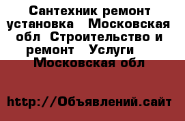 Сантехник ремонт установка - Московская обл. Строительство и ремонт » Услуги   . Московская обл.